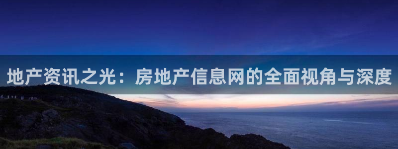 新宝5官网：地产资讯之光：房地产信息网的全面视角与深度