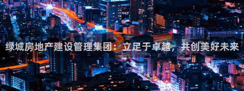 新宝5注册霸：绿城房地产建设管理集团：立足于卓越，共创美好未
