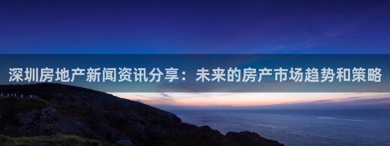 新宝5挂机软件：深圳房地产新闻资讯分享：未来的房产市场趋势和
