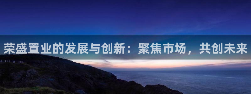 新宝5挂机：荣盛置业的发展与创新：聚焦市场，共创未来