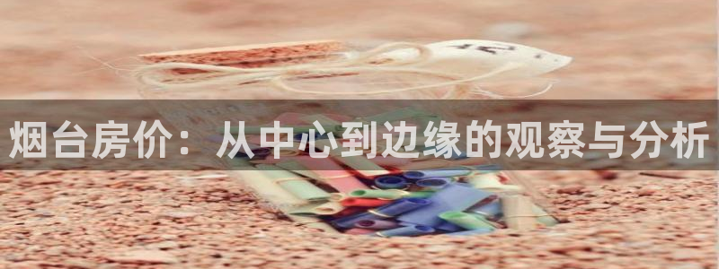 新宝5招商部：烟台房价：从中心到边缘的观察与分析
