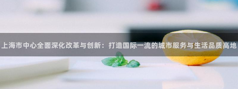 新宝5注册账号：上海市中心全面深化改革与创新：打造国际一流的