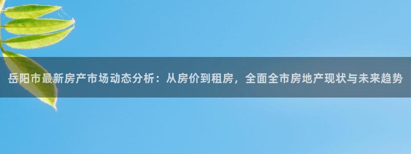 新宝5平台注册：岳阳市最新房产市场动态分析：从房价到租房，全