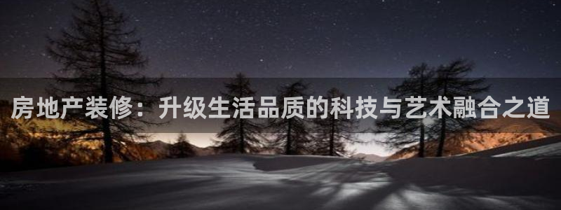 新宝5代理：房地产装修：升级生活品质的科技与艺术融合之道
