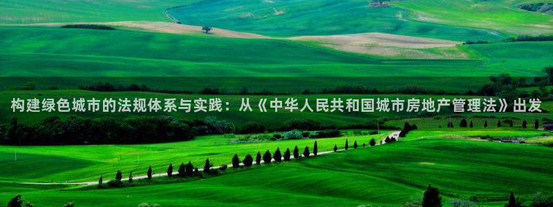 新宝5平棋牌：构建绿色城市的法规体系与实践：从《中华人民共和