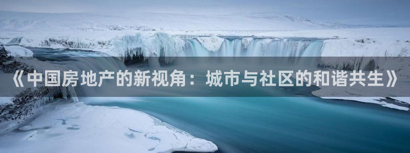 新宝5手机版：《中国房地产的新视角：城市与社区的和谐共生》