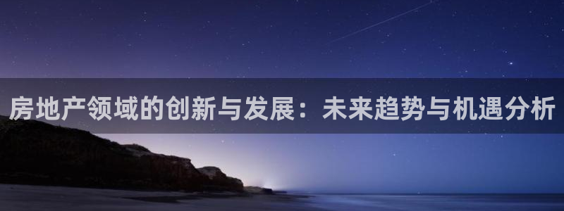 新宝5电脑登录网址：房地产领域的创新与发展：未来趋势与机遇分