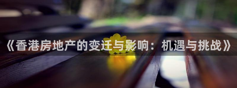 新宝5总代：《香港房地产的变迁与影响：机遇与挑战》