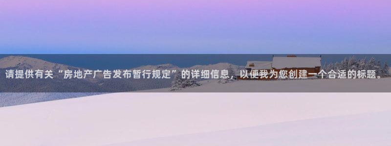 新宝5是什么：请提供有关“房地产广告发布暂行规定”的详细信息