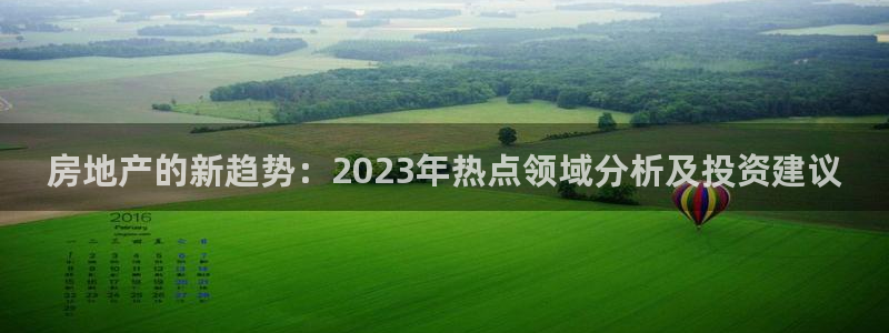 新宝5周74OOO5：房地产的新趋势：2023年热点领域分析