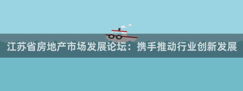 新宝5日：江苏省房地产市场发展论坛：携手推动行业创新发展